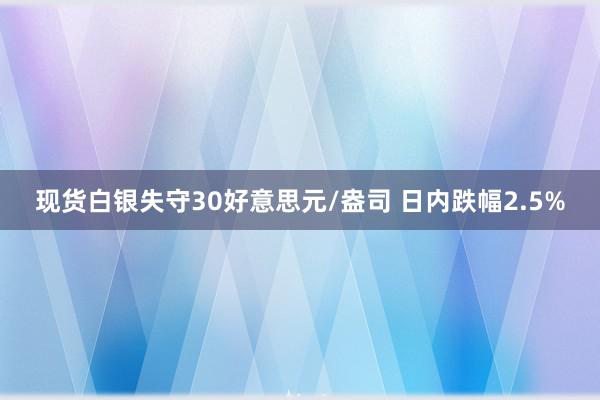 现货白银失守30好意思元/盎司 日内跌幅2.5%