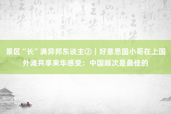 景区“长”满异邦东谈主②｜好意思国小哥在上国外滩共享来华感受：中国顺次是最佳的