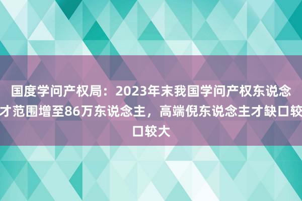 国度学问产权局：2023年末我国学问产权东说念主才范围增至86万东说念主，高端倪东说念主才缺口较大