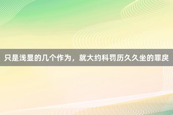 只是浅显的几个作为，就大约科罚历久久坐的罪戾