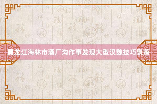 黑龙江海林市酒厂沟作事发现大型汉魏技巧聚落