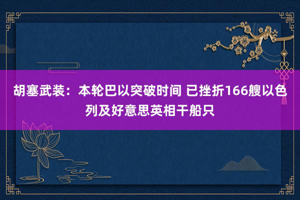 胡塞武装：本轮巴以突破时间 已挫折166艘以色列及好意思英相干船只