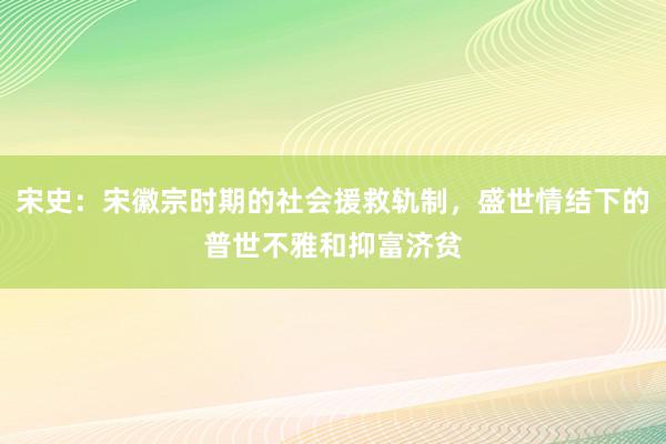 宋史：宋徽宗时期的社会援救轨制，盛世情结下的普世不雅和抑富济贫