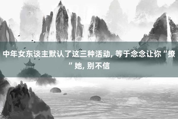 中年女东谈主默认了这三种活动, 等于念念让你“撩”她, 别不信