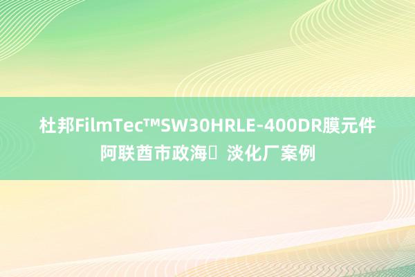 杜邦FilmTec™SW30HRLE-400DR膜元件阿联酋市政海⽔淡化厂案例