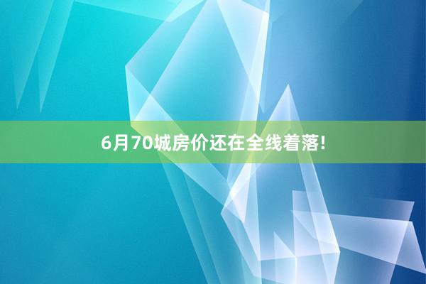 6月70城房价还在全线着落!