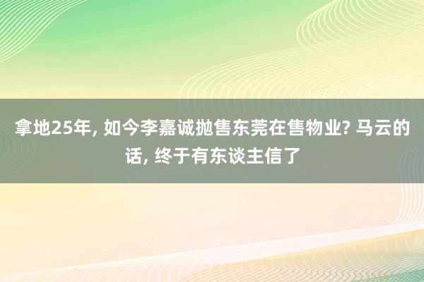 拿地25年, 如今李嘉诚抛售东莞在售物业? 马云的话, 终于有东谈主信了