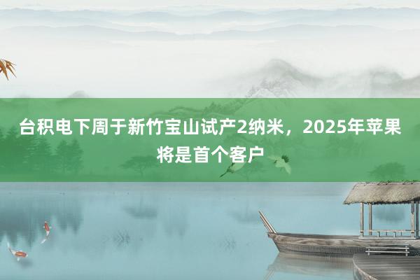 台积电下周于新竹宝山试产2纳米，2025年苹果将是首个客户