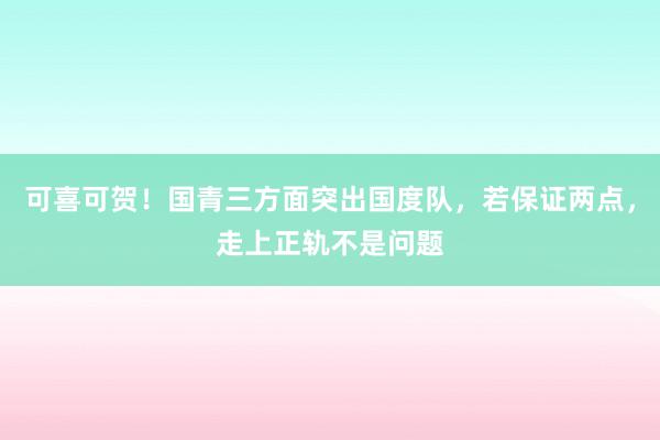 可喜可贺！国青三方面突出国度队，若保证两点，走上正轨不是问题