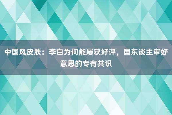 中国风皮肤：李白为何能屡获好评，国东谈主审好意思的专有共识