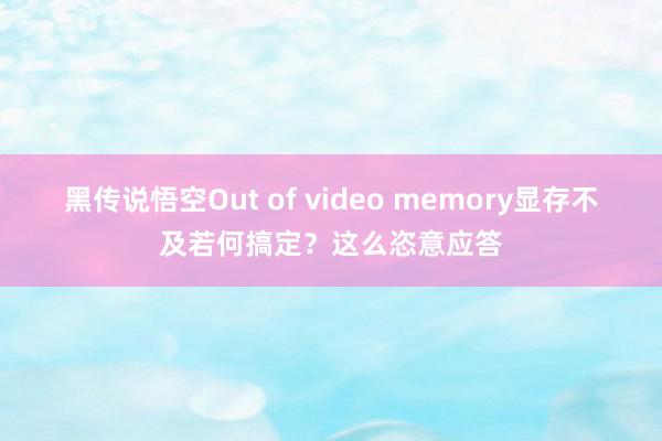 黑传说悟空Out of video memory显存不及若何搞定？这么恣意应答