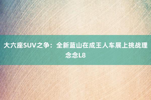 大六座SUV之争：全新蓝山在成王人车展上挑战理念念L8