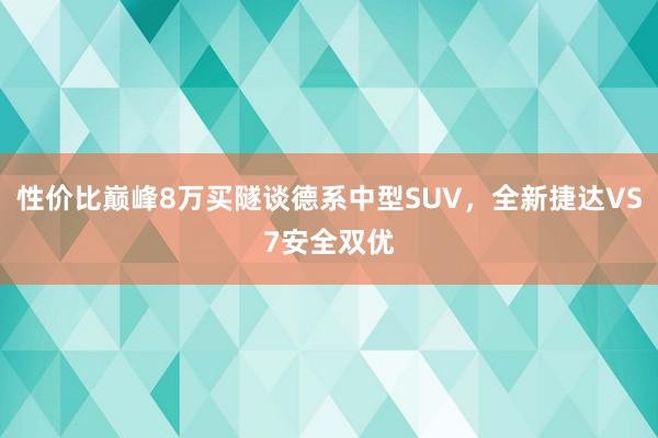 性价比巅峰8万买隧谈德系中型SUV，全新捷达VS7安全双优