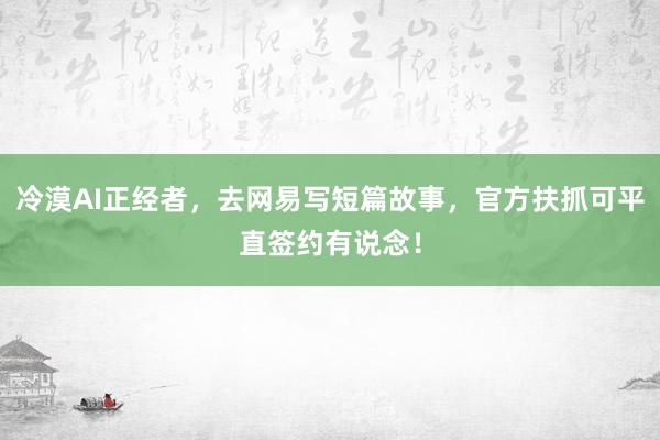 冷漠AI正经者，去网易写短篇故事，官方扶抓可平直签约有说念！