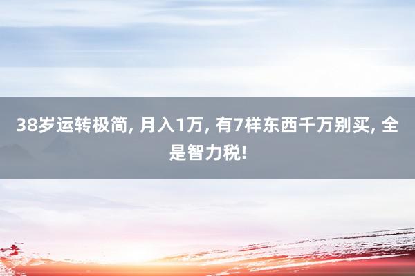 38岁运转极简, 月入1万, 有7样东西千万别买, 全是智力税!