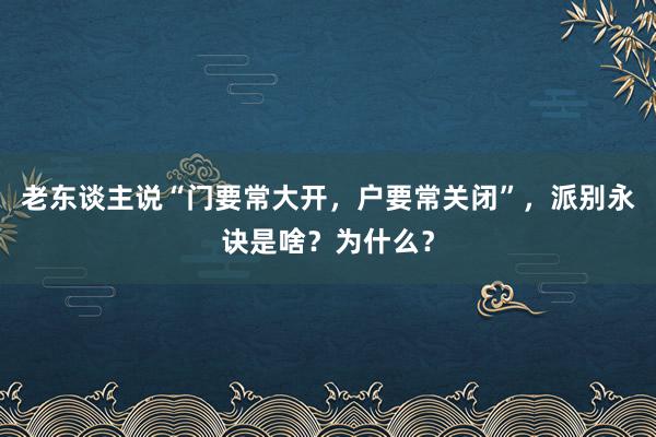 老东谈主说“门要常大开，户要常关闭”，派别永诀是啥？为什么？