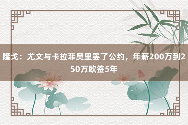 隆戈：尤文与卡拉菲奥里罢了公约，年薪200万到250万欧签5年