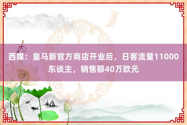 西媒：皇马新官方商店开业后，日客流量11000东谈主，销售额40万欧元