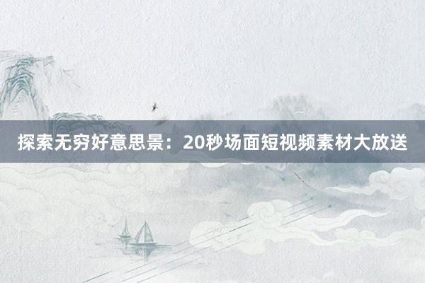 探索无穷好意思景：20秒场面短视频素材大放送