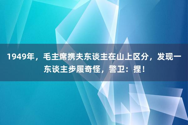 1949年，毛主席携夫东谈主在山上区分，发现一东谈主步履奇怪，警卫：捏！