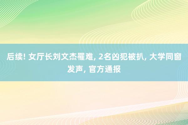 后续! 女厅长刘文杰罹难, 2名凶犯被扒, 大学同窗发声, 官方通报