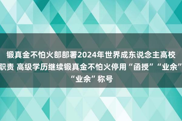 锻真金不怕火部部署2024年世界成东说念主高校招生职责 高级学历继续锻真金不怕火停用“函授”“业余”称号