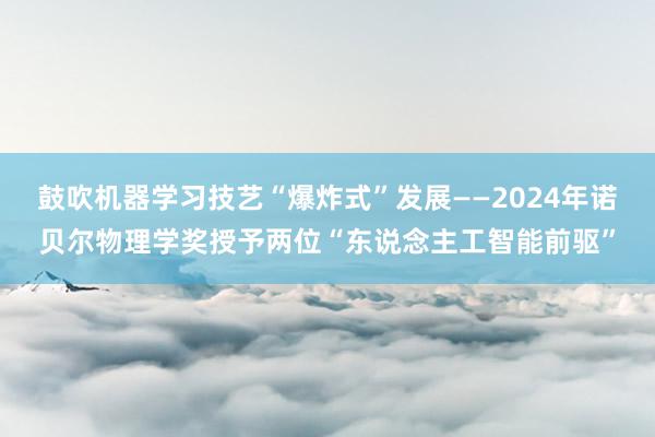 鼓吹机器学习技艺“爆炸式”发展——2024年诺贝尔物理学奖授予两位“东说念主工智能前驱”