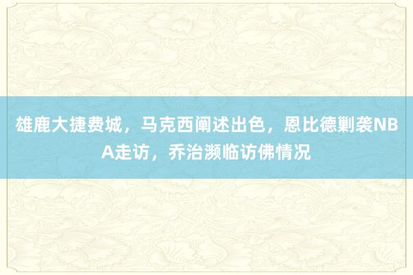 雄鹿大捷费城，马克西阐述出色，恩比德剿袭NBA走访，乔治濒临访佛情况