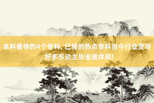 本科最惨的4个专科, 已经的热点专科当今行业变冷, 好多东谈主毕业就休闲!