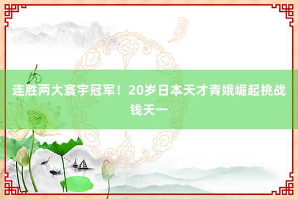 连胜两大寰宇冠军！20岁日本天才青娥崛起挑战钱天一