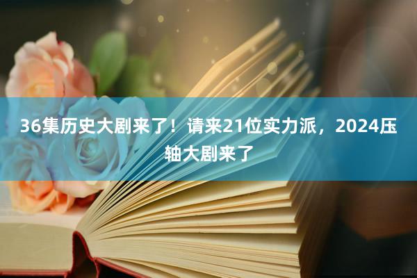 36集历史大剧来了！请来21位实力派，2024压轴大剧来了